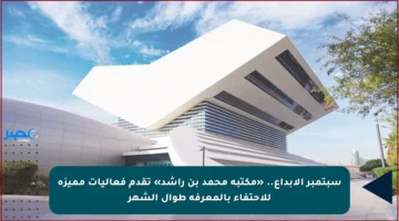 سبتمبر الإبداع.. «مكتبة محمد بن راشد» تقدم فعاليات مميزة للاحتفاء بالمعرفة طوال الشهر